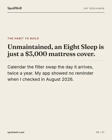Slide 6 of 7: Unmaintained, an Eight Sleep is just a $3,000 mattress cover. Calendar the filter swap the day it arrives, twice a year. My app showed no reminder when I checked in August 2026.